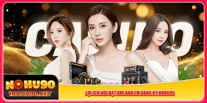 Lợi ích nổi bật khi anh em đăng ký Nohu90