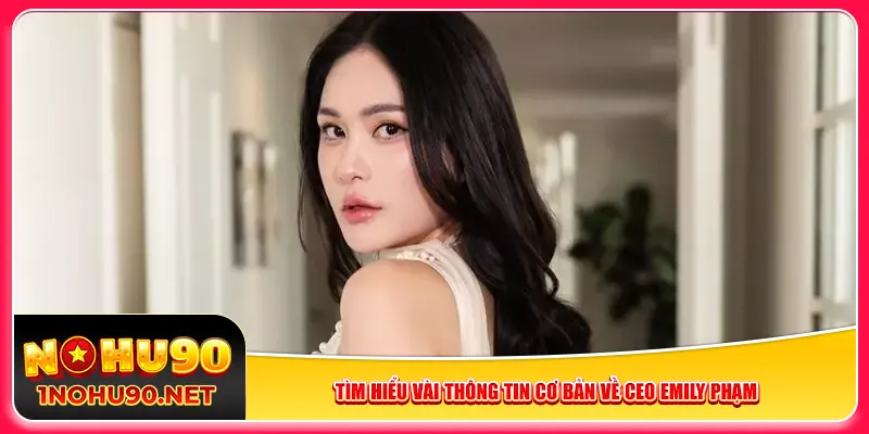 Tìm hiểu vài thông tin cơ bản về Emily Phạm CEO Nohu90