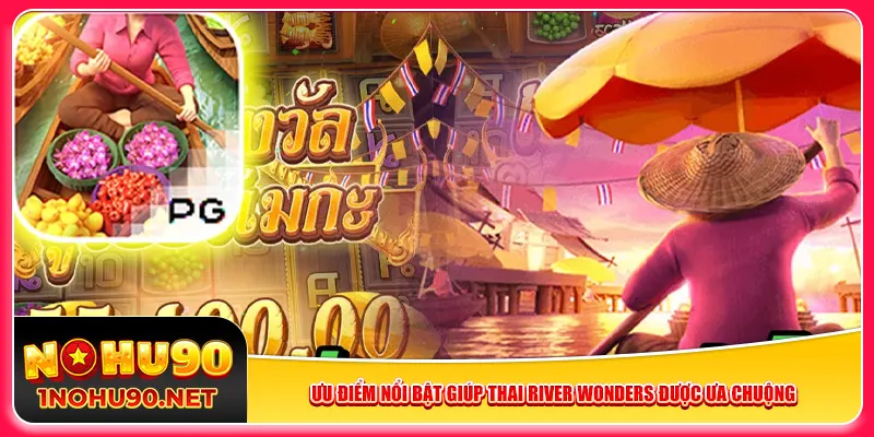 Ưu điểm nổi bật giúp Thai River Wonders được ưa chuộng