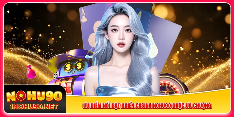 Ưu điểm nổi bật khiến casino Nohu90 được ưa chuộng